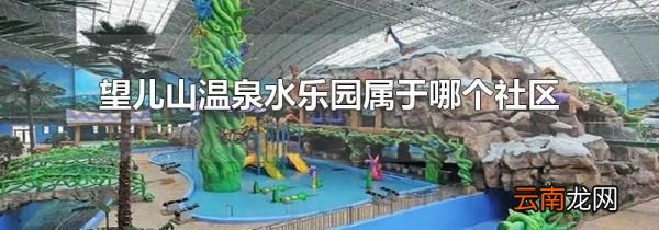 望儿山温泉水乐园属于哪个社区