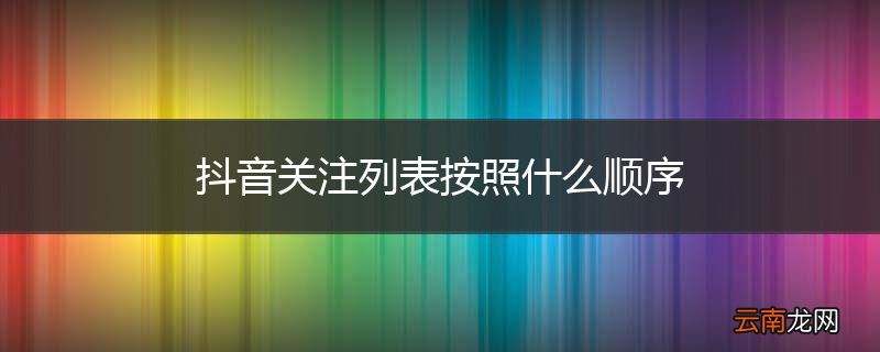 抖音关注列表按照什么顺序