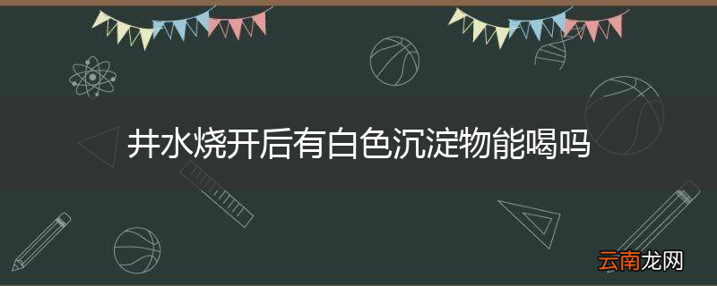 井水烧开后有白色沉淀物能喝吗
