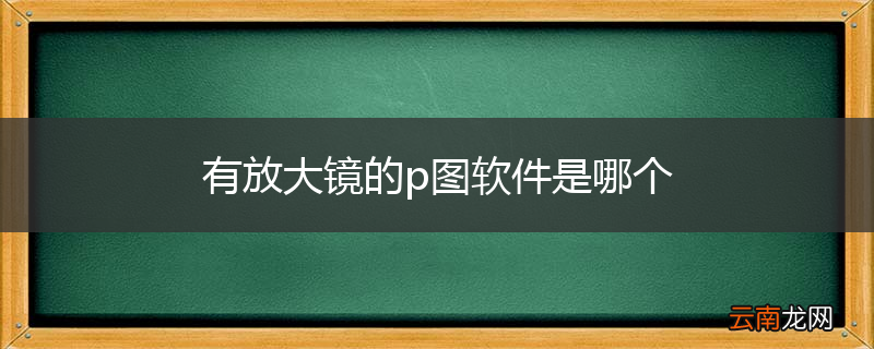有放大镜的p图软件是哪个