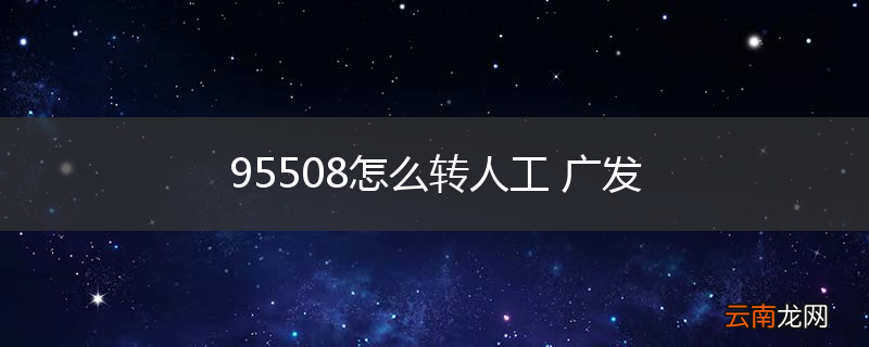 95508怎么转人工 广发