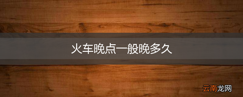火车晚点一般晚多久