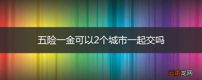 五险一金可以2个城市一起交吗