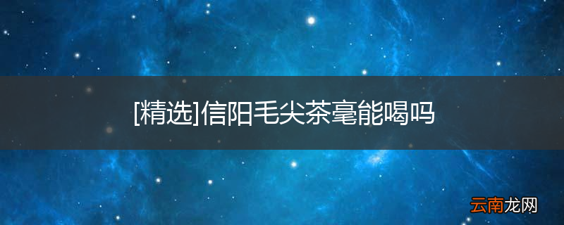 [精选]信阳毛尖茶毫能喝吗