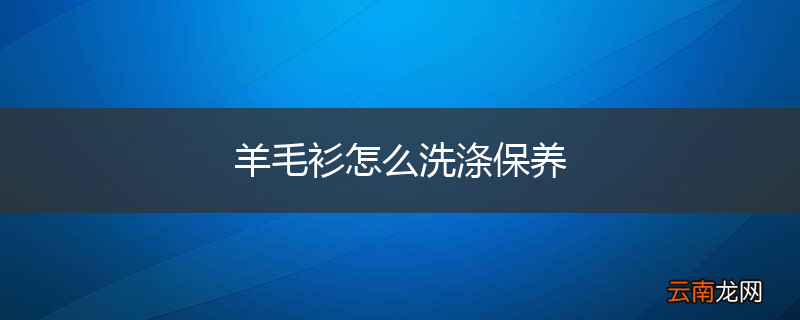 羊毛衫怎么洗涤保养