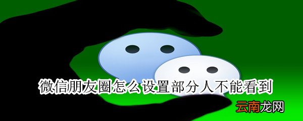 微信朋友圈怎么设置部分人不能看到