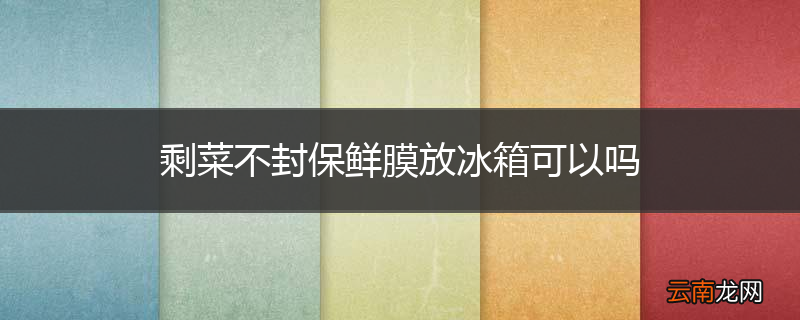 剩菜不封保鲜膜放冰箱可以吗