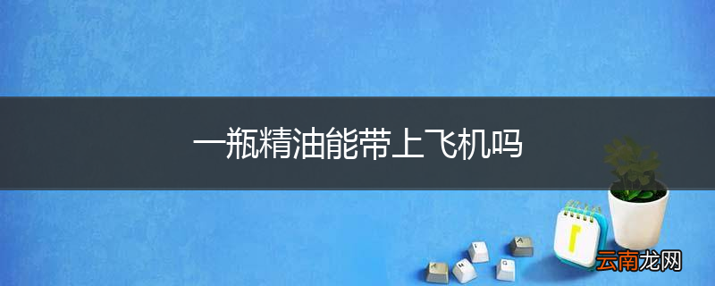 一瓶精油能带上飞机吗