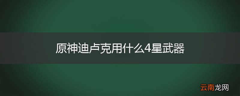 原神迪卢克用什么4星武器