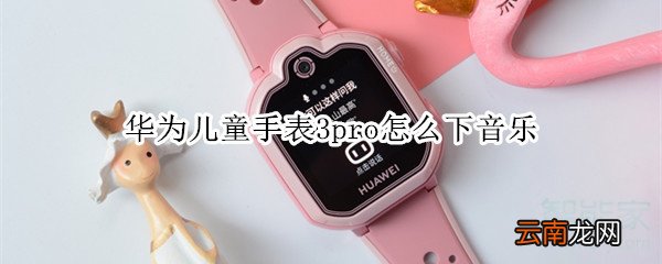 华为儿童手表3pro怎么下音乐