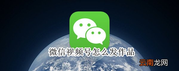 微信视频号怎么发作品