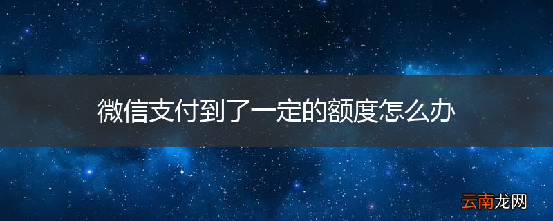 微信支付到了一定的额度怎么办