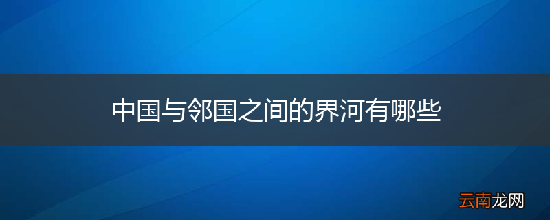 中国与邻国之间的界河有哪些