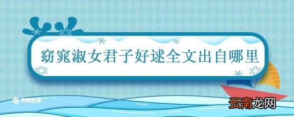 窈窕淑女君子好逑全文出自哪里 窈窕淑女君子好逑全文出自哪