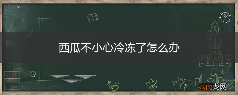 西瓜不小心冷冻了怎么办