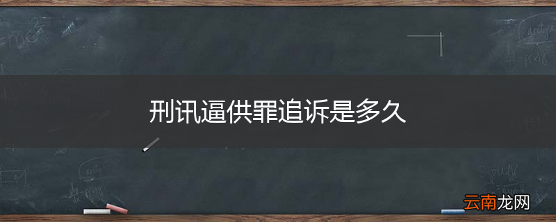 刑讯逼供罪追诉是多久