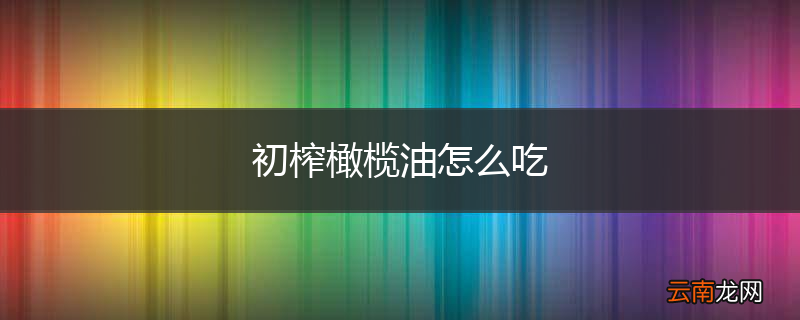 初榨橄榄油怎么吃