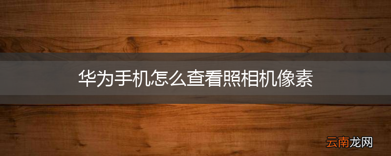 华为手机怎么查看照相机像素