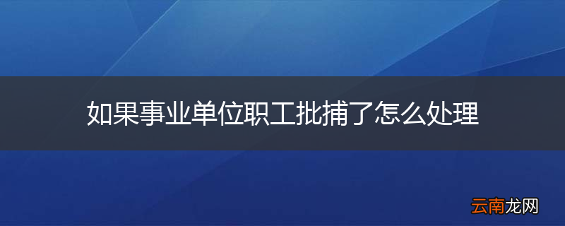 如果事业单位职工批捕了怎么处理