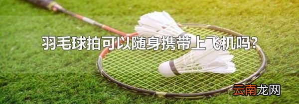 羽毛球拍可以随身携带上飞机吗?