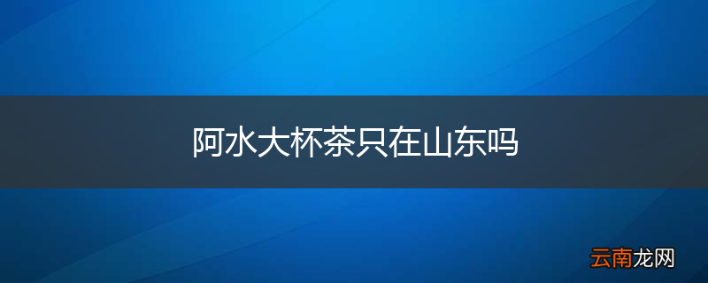 阿水大杯茶只在山东吗