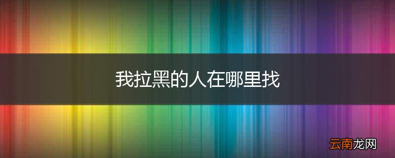 我拉黑的人在哪里找