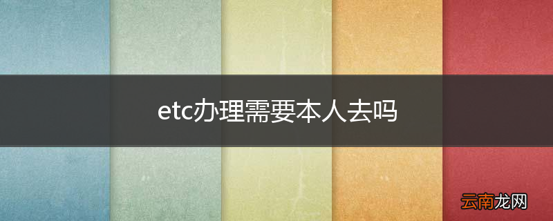 etc办理需要本人去吗