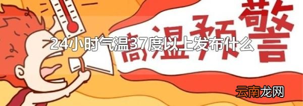 24小时气温37度以上发布什么