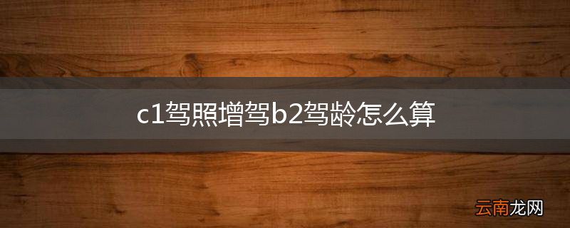 c1驾照增驾b2驾龄怎么算