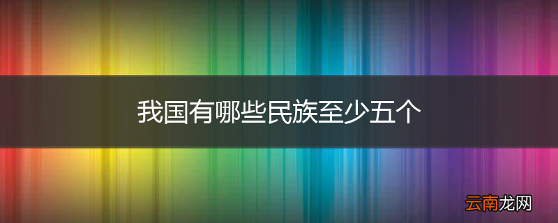 我国有哪些民族至少五个