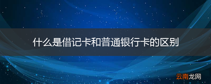 什么是借记卡和普通银行卡的区别