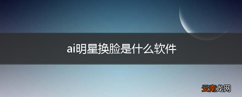 ai明星换脸是什么软件