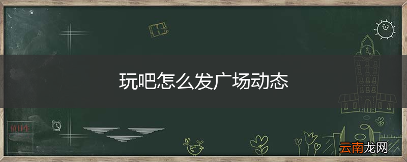 玩吧怎么发广场动态