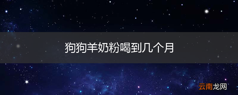狗狗羊奶粉喝到几个月
