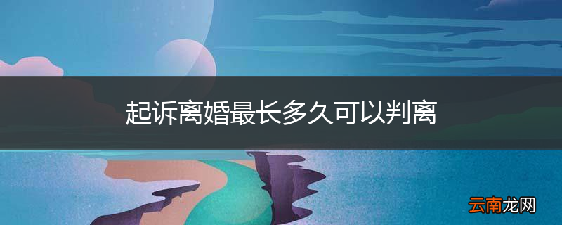 起诉离婚最长多久可以判离