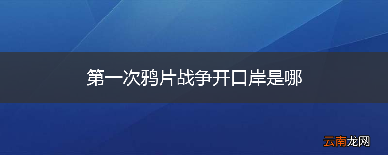 第一次鸦片战争开口岸是哪