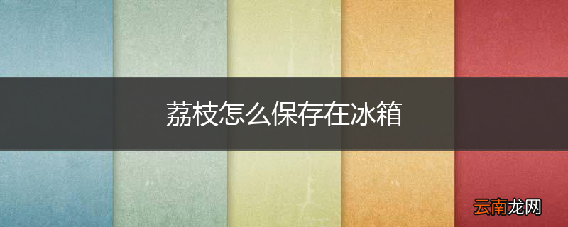 荔枝怎么保存在冰箱