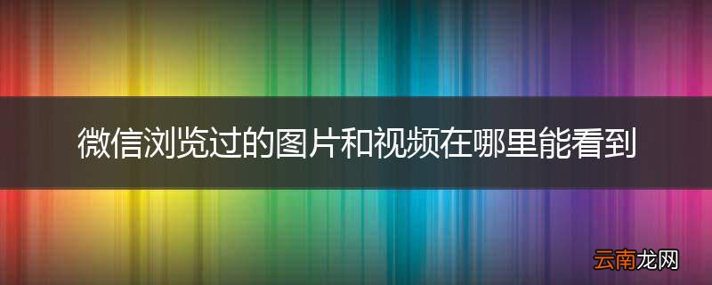 微信浏览过的图片和视频在哪里能看到