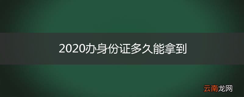 2020办身份证多久能拿到