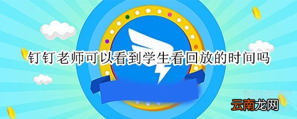 钉钉老师可以看到学生看回放的时间吗