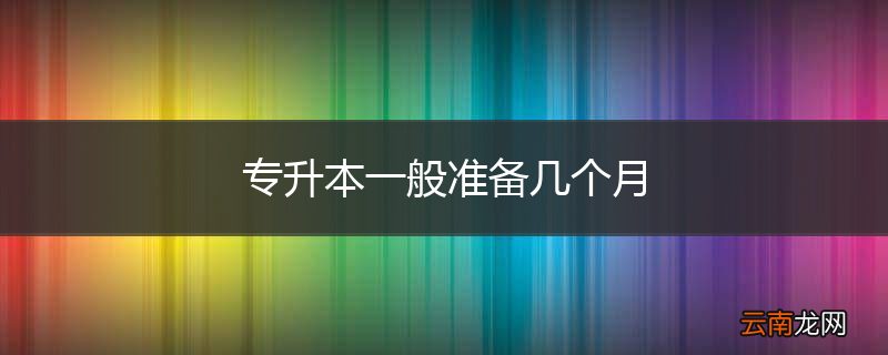 专升本一般准备几个月