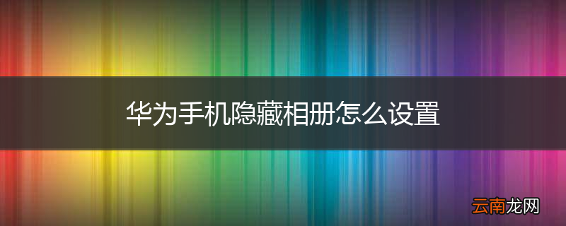 华为手机隐藏相册怎么设置