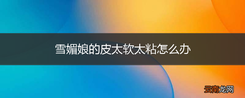 雪媚娘的皮太软太粘怎么办