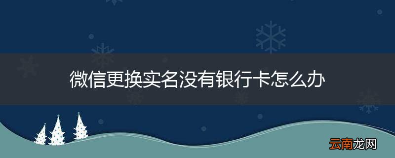 微信更换实名没有银行卡怎么办