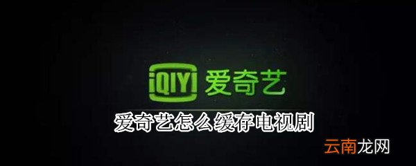 爱奇艺怎么缓存电视剧