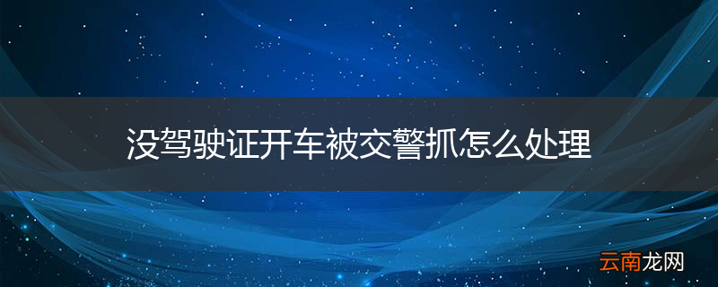 没驾驶证开车被交警抓怎么处理