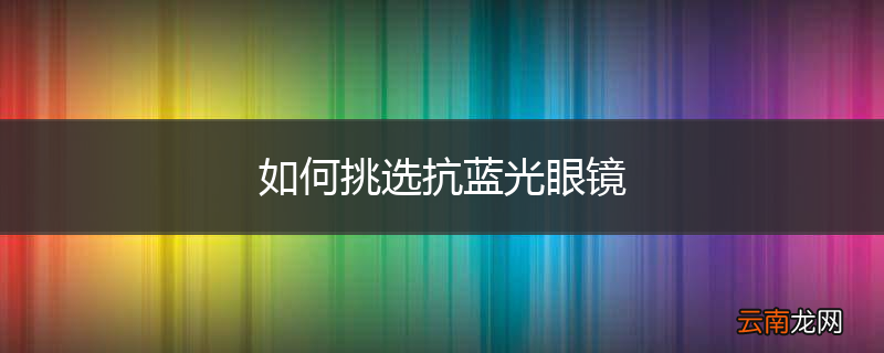 如何挑选抗蓝光眼镜
