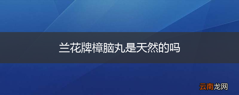 兰花牌樟脑丸是天然的吗