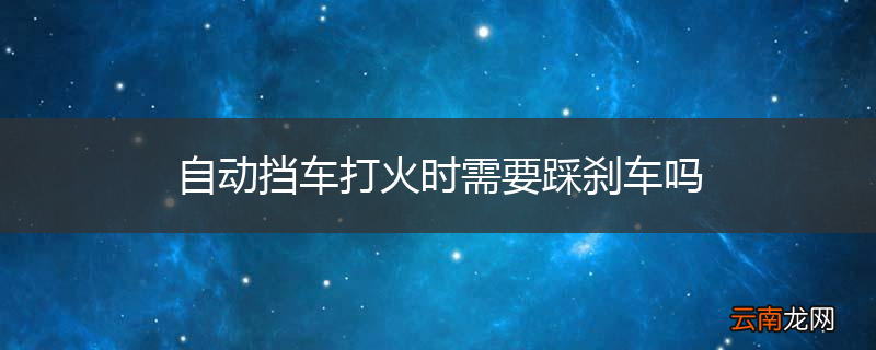 自动挡车打火时需要踩刹车吗
