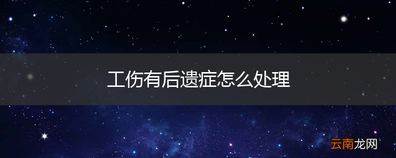 工伤有后遗症怎么处理